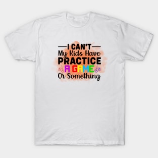 I Cant My Kids Have Practice a game or something T-Shirt